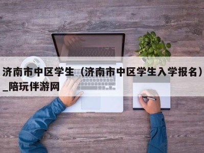 济南市中区学生（济南市中区学生入学报名）_陪玩伴游网