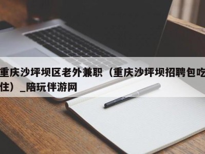 重庆沙坪坝区老外兼职（重庆沙坪坝招聘包吃住）_陪玩伴游网