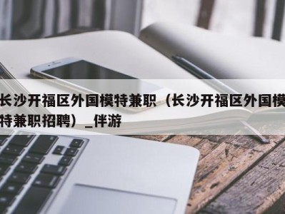 长沙开福区外国模特兼职（长沙开福区外国模特兼职招聘）_伴游