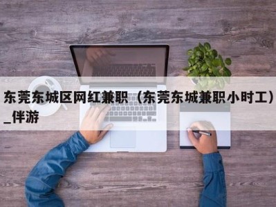 东莞东城区网红兼职（东莞东城兼职小时工）_伴游