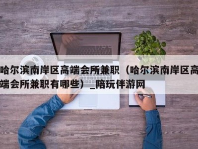 哈尔滨南岸区高端会所兼职（哈尔滨南岸区高端会所兼职有哪些）_陪玩伴游网