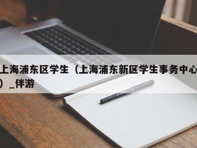 上海浦东区学生（上海浦东新区学生事务中心）_伴游