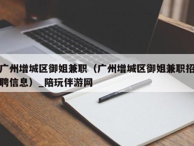 广州增城区御姐兼职（广州增城区御姐兼职招聘信息）_陪玩伴游网