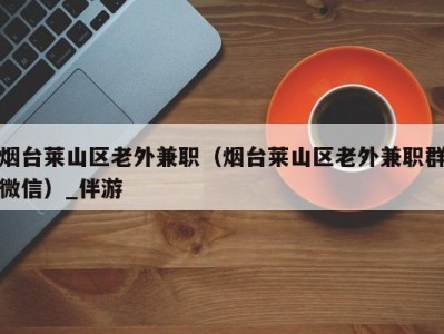 烟台莱山区老外兼职（烟台莱山区老外兼职群微信）_伴游