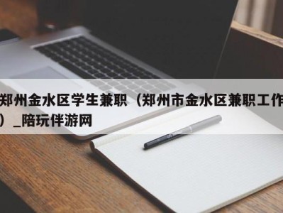 郑州金水区学生兼职（郑州市金水区兼职工作）_陪玩伴游网