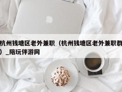 杭州钱塘区老外兼职（杭州钱塘区老外兼职群）_陪玩伴游网