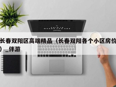 长春双阳区高端精品（长春双阳各个小区房价）_伴游