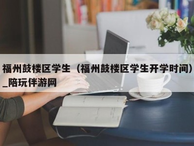 福州鼓楼区学生（福州鼓楼区学生开学时间）_陪玩伴游网