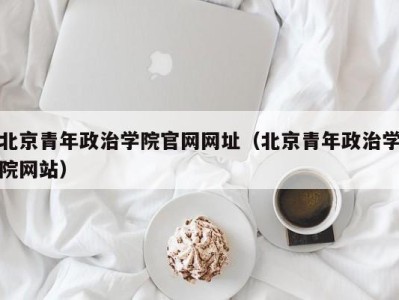 北京青年政治学院官网网址（北京青年政治学院网站）