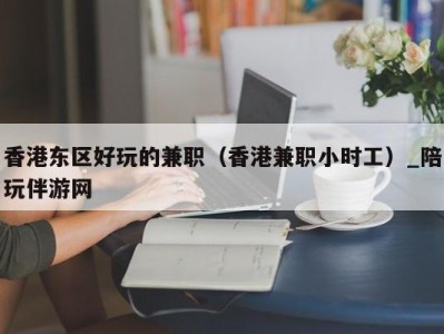 香港东区好玩的兼职（香港兼职小时工）_陪玩伴游网