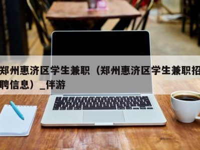 郑州惠济区学生兼职（郑州惠济区学生兼职招聘信息）_伴游