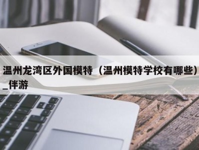 温州龙湾区外国模特（温州模特学校有哪些）_伴游