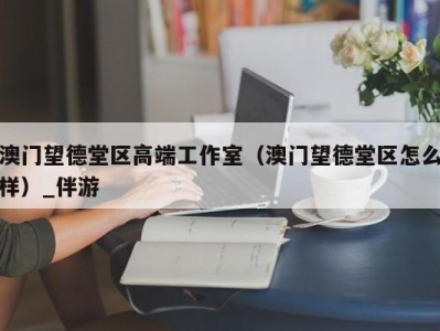 澳门望德堂区高端工作室（澳门望德堂区怎么样）_伴游