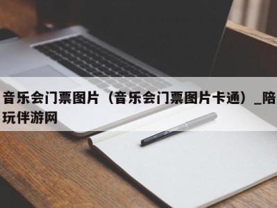 音乐会门票图片（音乐会门票图片卡通）_陪玩伴游网