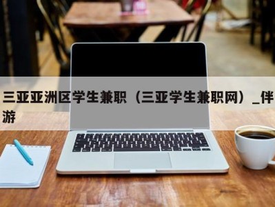 三亚亚洲区学生兼职（三亚学生兼职网）_伴游