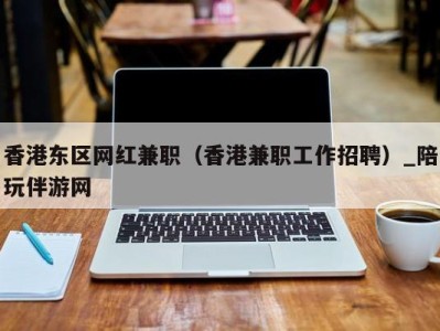 香港东区网红兼职（香港兼职工作招聘）_陪玩伴游网