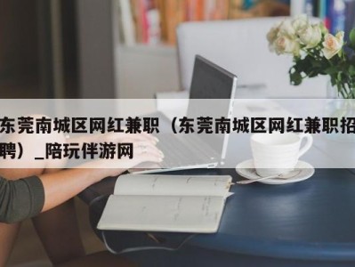 东莞南城区网红兼职（东莞南城区网红兼职招聘）_陪玩伴游网