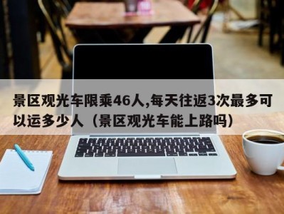 景区观光车限乘46人,每天往返3次最多可以运多少人（景区观光车能上路吗）