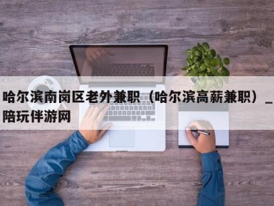 哈尔滨南岗区老外兼职（哈尔滨高薪兼职）_陪玩伴游网