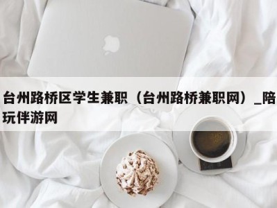 台州路桥区学生兼职（台州路桥兼职网）_陪玩伴游网