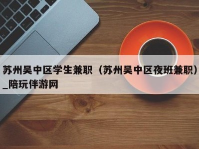 苏州吴中区学生兼职（苏州吴中区夜班兼职）_陪玩伴游网