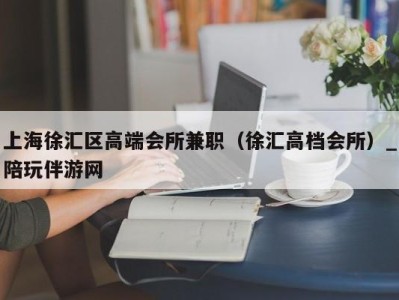 上海徐汇区高端会所兼职（徐汇高档会所）_陪玩伴游网