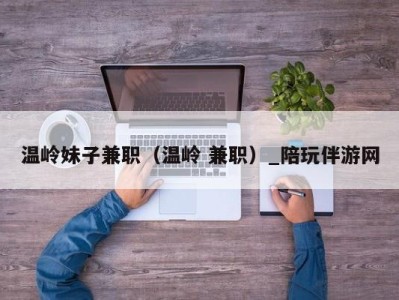 温岭妹子兼职（温岭 兼职）_陪玩伴游网