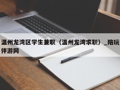 温州龙湾区学生兼职（温州龙湾求职）_陪玩伴游网