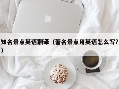 知名景点英语翻译（著名景点用英语怎么写?）