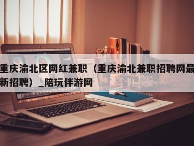 重庆渝北区网红兼职（重庆渝北兼职招聘网最新招聘）_陪玩伴游网