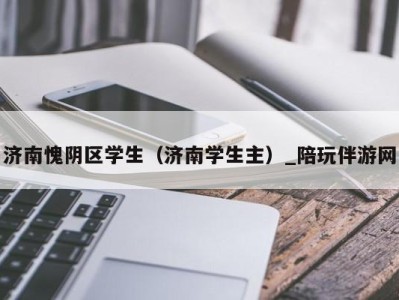 济南愧阴区学生（济南学生主）_陪玩伴游网