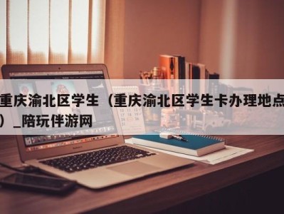 重庆渝北区学生（重庆渝北区学生卡办理地点）_陪玩伴游网