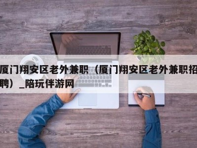 厦门翔安区老外兼职（厦门翔安区老外兼职招聘）_陪玩伴游网