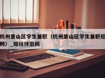 杭州萧山区学生兼职（杭州萧山区学生兼职招聘）_陪玩伴游网