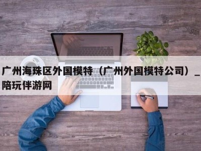 广州海珠区外国模特（广州外国模特公司）_陪玩伴游网