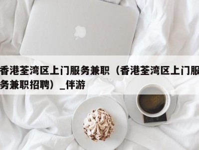 香港荃湾区上门服务兼职（香港荃湾区上门服务兼职招聘）_伴游