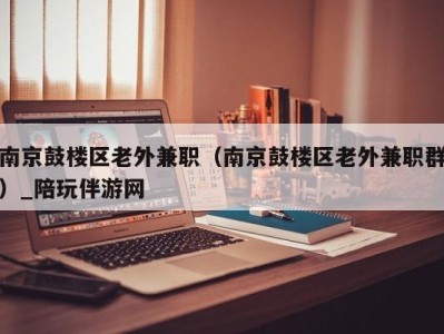 南京鼓楼区老外兼职（南京鼓楼区老外兼职群）_陪玩伴游网