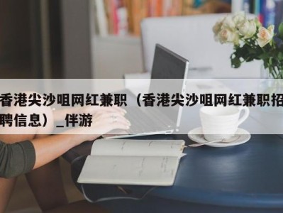 香港尖沙咀网红兼职（香港尖沙咀网红兼职招聘信息）_伴游